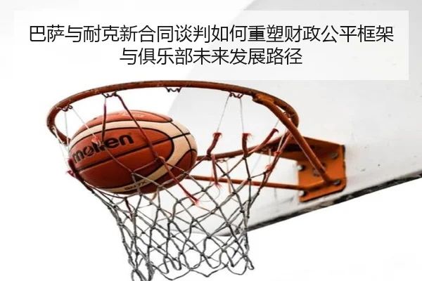 巴萨与耐克新合同谈判如何重塑财政公平框架与俱乐部未来发展路径