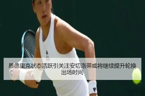 恩德里克状态活跃引关注安切洛蒂或将继续提升轮换出场时间