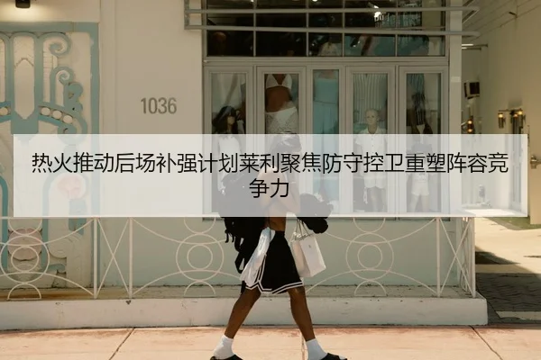 热火推动后场补强计划莱利聚焦防守控卫重塑阵容竞争力