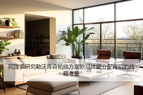 阿隆索研究勒沃库森轮换方案欧冠体能分配背后的战略考量