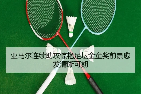 亚马尔连续助攻惊艳足坛金童奖前景愈发清晰可期