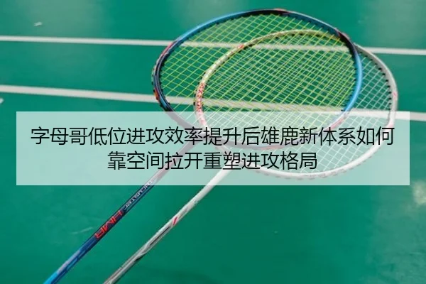 字母哥低位进攻效率提升后雄鹿新体系如何靠空间拉开重塑进攻格局